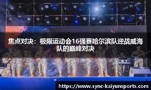 焦点对决：极限运动会16强赛哈尔滨队迎战威海队的巅峰对决